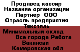 Продавец-кассир › Название организации ­ Партнер, ООО › Отрасль предприятия ­ Текстиль › Минимальный оклад ­ 40 000 - Все города Работа » Вакансии   . Кемеровская обл.,Прокопьевск г.